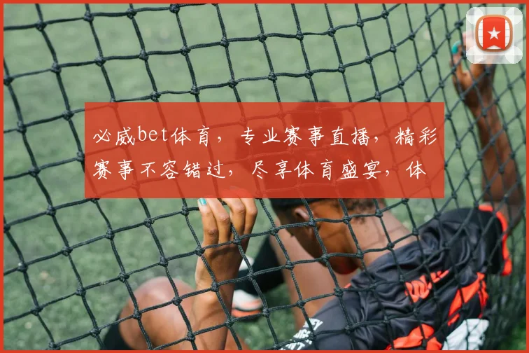 必威bet体育，专业赛事直播，精彩赛事不容错过，尽享体育盛宴，体验极致观赛体验