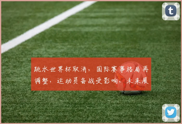 跳水世界杯取消，国际赛事格局再调整，运动员备战受影响，未来展望引关注