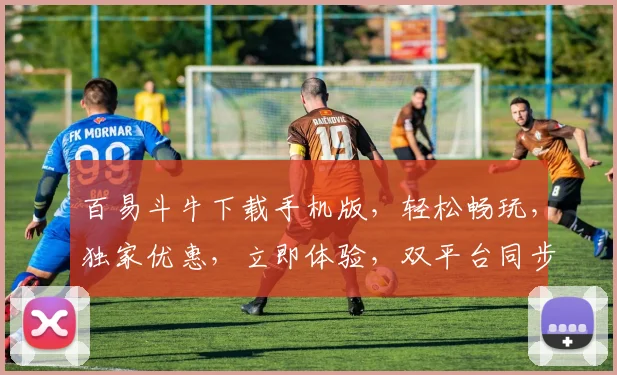 百易斗牛下载手机版，轻松畅玩，独家优惠，立即体验，双平台同步更新，不容错过