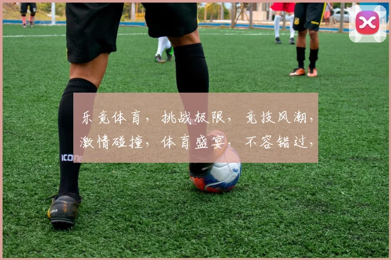 乐竟体育，挑战极限，竞技风潮，激情碰撞，体育盛宴，不容错过，三重惊喜