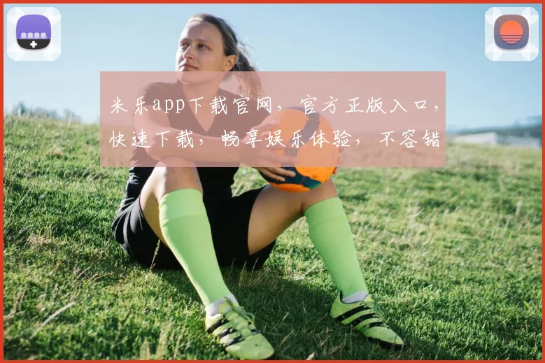 米乐app下载官网，官方正版入口，快速下载，畅享娱乐体验，不容错过