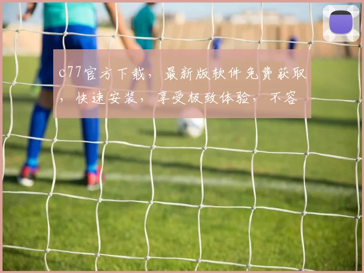 c77官方下载，最新版软件免费获取，快速安装，享受极致体验，不容错过