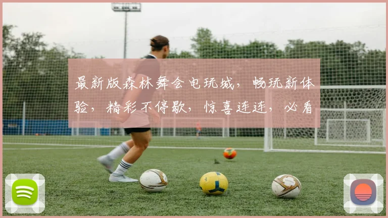 最新版森林舞会电玩城，畅玩新体验，精彩不停歇，惊喜连连，必看攻略