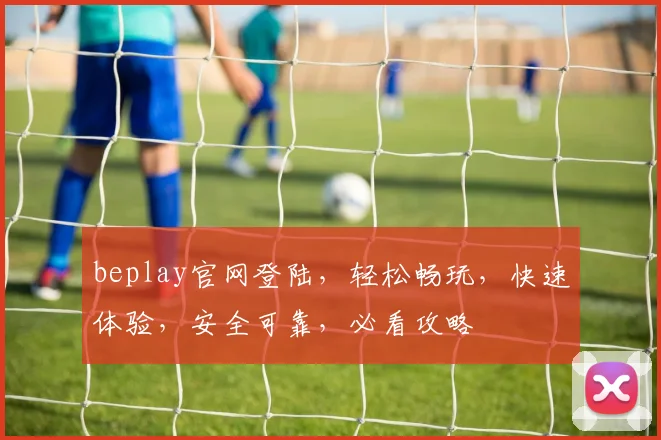 beplay官网登陆，轻松畅玩，快速体验，安全可靠，必看攻略
