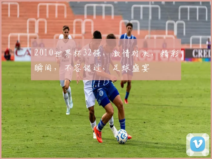 2010世界杯32强，激情对决，精彩瞬间，不容错过，足球盛宴