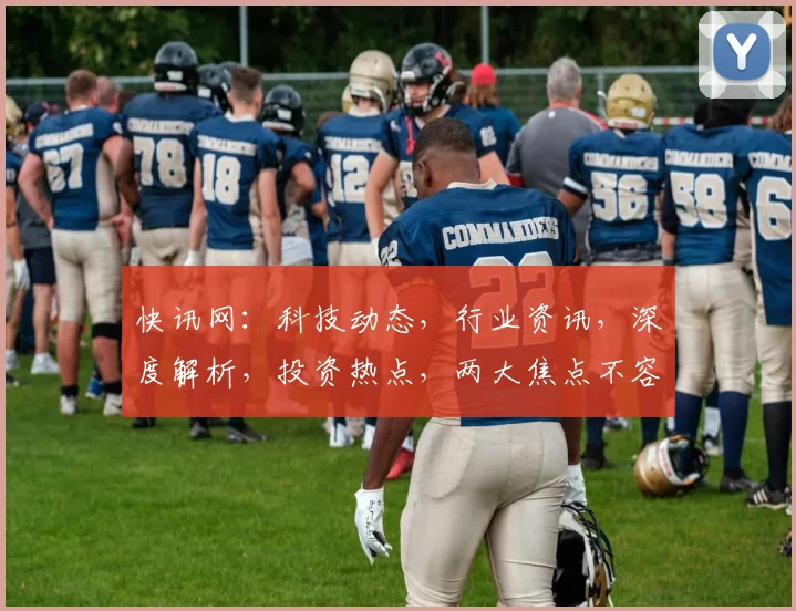 快讯网：科技动态，行业资讯，深度解析，投资热点，两大焦点不容错过，聚焦前沿趋势。