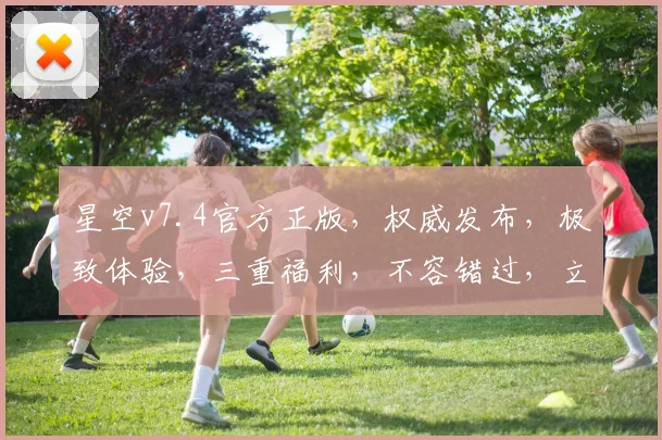 星空v7.4官方正版，权威发布，极致体验，三重福利，不容错过，立即升级