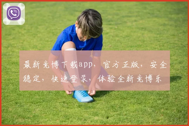 最新竞博下载app，官方正版，安全稳定，快速登录，体验全新竞博乐趣，不容错过