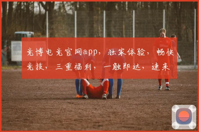 竞博电竞官网app，独家体验，畅快竞技，三重福利，一触即达，速来下载
